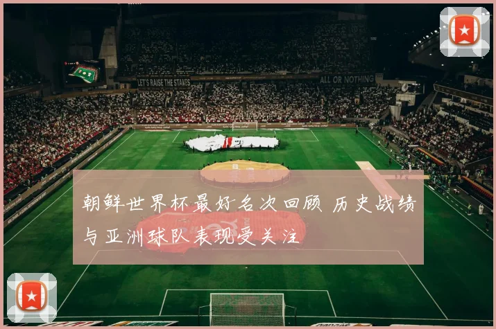 朝鲜世界杯最好名次回顾 历史战绩与亚洲球队表现受关注